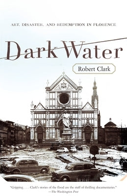 Dark Water: Art, Disaster, and Redemption in Florence by Clark, Robert