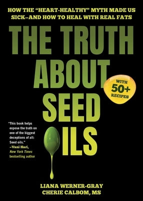 The Truth about Seed Oils: How the Heart-Healthy Myth Made Us Sick--And How to Heal with Real Fats by Werner-Gray, Liana