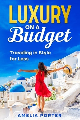 Luxury on a Budget: Traveling in Style for Less by Porter, Amelia