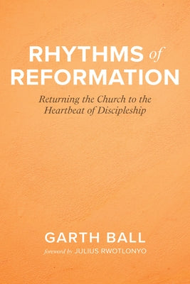 Rhythms of Reformation: Returning the Church to the Heartbeat of Discipleship by Ball, Garth