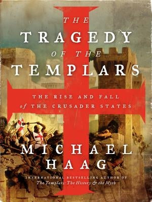 The Tragedy of the Templars: The Rise and Fall of the Crusader States by Haag, Michael