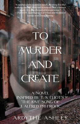 To Murder and Create: A Novel Inspired by T. S. Eliot's "The Love Song of J. Alfred Prufrock" by Ashley, Ardythe
