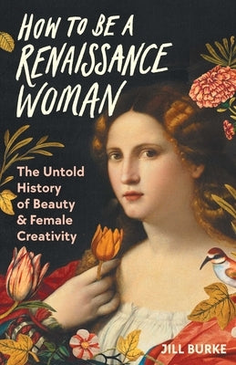 How to Be a Renaissance Woman: The Untold History of Beauty & Female Creativity by Burke, Jill