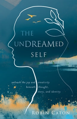 The Undreamed Self: Unleash the Creativity Beneath Thought, Story, and Identity by Caton, Robin Neuman
