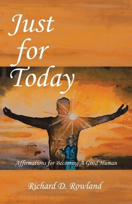 Just for Today: Affirmations for Becoming a Good Human by Rowland, Richard D.