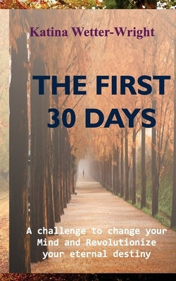 The First 30 Days: A Challenge to Change Your Mind and Revolutionize Your Eternal Destiny by Wetter-Wright, Katina