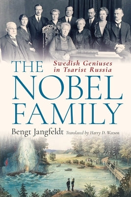 The Nobel Family: Swedish Geniuses in Tsarist Russia by Jangfeldt, Bengt