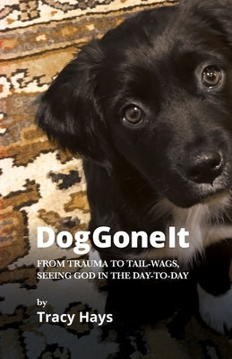 Dog Gone It: From Trauma to Tail-Wags, Seeing God in the Day-to-Day by Hays, Tracy James