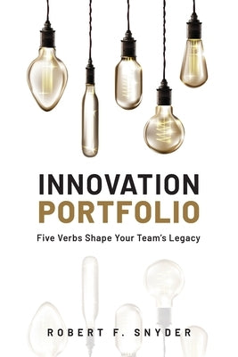 Innovation Portfolio: Five Verbs Shape Your Team's Legacy by Snyder, Robert F.