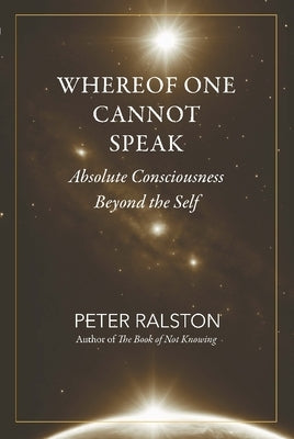 Whereof One Cannot Speak: Absolute Consciousness Beyond the Self by Ralston, Peter