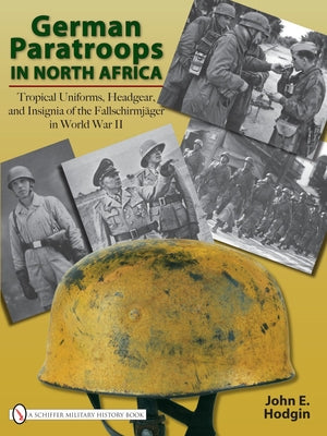 German Paratroops in North Africa: Tropical Uniforms, Headgear, and Insignia of the Fallschirmjäger in World War II by Hodgin, John E.