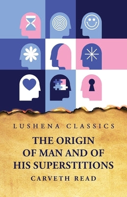 The Origin of Man and of His Superstitions by Carveth Read