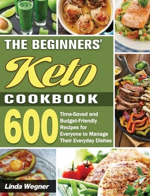 The Beginners' Keto Cookbook: 600 Time-Saved and Budget-Friendly Recipes for Everyone to Manage Their Everyday Dishes by Wegner, Linda