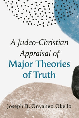 A Judeo-Christian Appraisal of Major Theories of Truth by Okello, Joseph B. Onyango