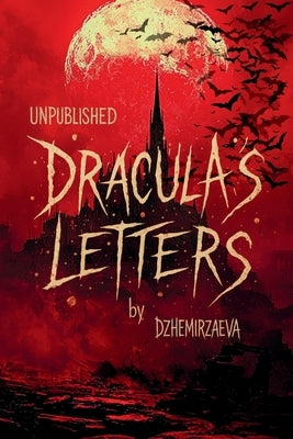 Dracula's Letters Unpublished: Confessions of the World's Most Famous Vampire (A Novel) by Dzhemirzaeva