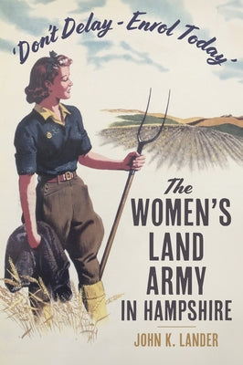 'Don't Delay - Enrol Today': The Women's Land Army in Hampshire by K. Lander, John