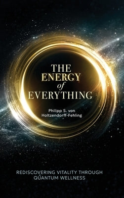 The Energy of Everything: Rediscovering Vitality Through Quantum Wellness by Von Holtzendorff-Fehling, Philipp S.