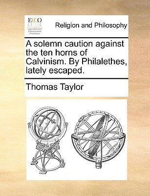 A Solemn Caution Against the Ten Horns of Calvinism. by Philalethes, Lately Escaped. by Taylor, Thomas