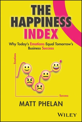 The Happiness Index: Why Today's Employee Emotions Equal Tomorrow's Business Success by Phelan, Matt