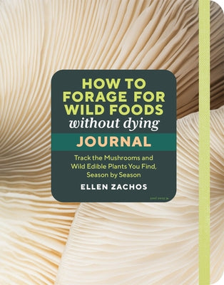 How to Forage for Wild Foods Without Dying Journal: Track the Mushrooms and Wild Edible Plants You Find, Season by Season, Year After Year by Zachos, Ellen