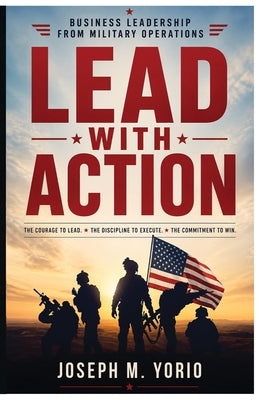 Lead With Action: The courage to lead. The discipline to execute. The commitment to win. by Yorio, Joseph M.