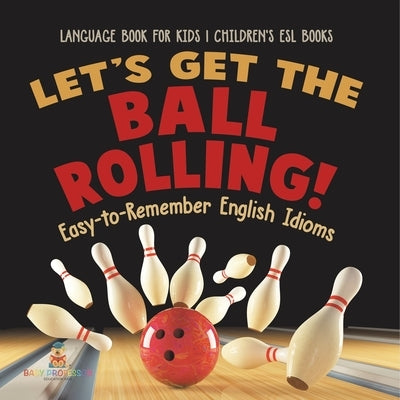 Let's Get the Ball Rolling! Easy-to-Remember English Idioms - Language Book for Kids Children's ESL Books by Baby Professor