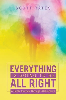 Everything Is Going to Be All Right: A Faith Journey Through Alzheimer's by Yates, Scott