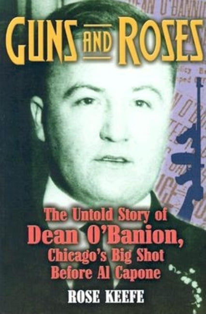 Guns and Roses: The Untold Story of Dean O'Banion, Chicago's Big Shot Before Al Capone by Keefe, Rose