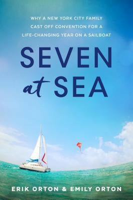 Seven at Sea: Why a New York City Family Cast Off Convention for a Life-Changing Year on a Sailboat by Orton, Erik