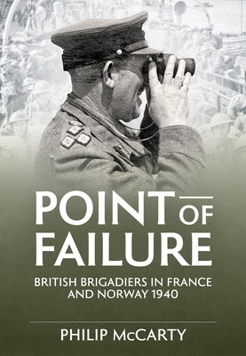 Point of Failure: British Brigadiers in France and Norway 1940 by MC Carty, Philip