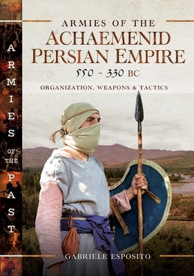 Armies of the Achaemenid Persian Empire, 550-330 BC: Organization, Weapons and Tactics by Esposito, Gabriele