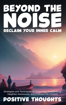 Beyond the Noise: Reclaim Your Inner Calm: Strategies and Techniques to Overcome Overthinking, Heighten Awareness, and Embrace the Prese by Thoughts, Positive