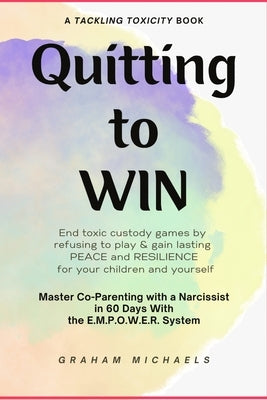 Quitting to Win: Master Co-Parenting With a Narcissist in 60 Days With the E.M.P.O.W.E.R. System by Michaels, Graham