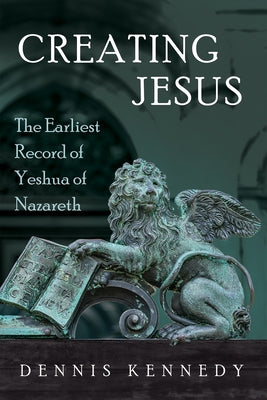Creating Jesus: The Earliest Record of Yeshua of Nazareth by Kennedy, Dennis
