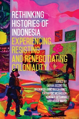Rethinking Histories of Indonesia: Experiencing, Resisting and Renegotiating Coloniality by Boonstra, Sadiah