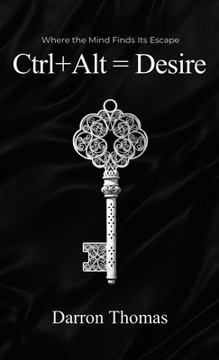 Ctrl+Alt=Desire: Where the Mind Finds Its Escape by Thomas, Darron