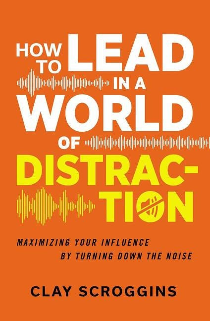 How to Lead in a World of Distraction: Four Simple Habits for Turning Down the Noise by Scroggins, Clay