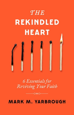 The Rekindled Heart: 6 Essentials for Reviving Your Faith by Yarbrough, Mark