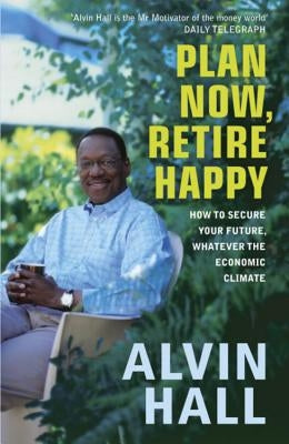 Plan Now, Retire Happy: How to Secure Your Future, Whatever the Economic Climate by Hall, Alvin