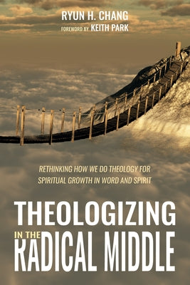 Theologizing in the Radical Middle: Rethinking How We Do Theology for Spiritual Growth in Word and Spirit by Chang, Ryun H.