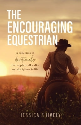 The Encouraging Equestrian: A Collection of Devotionals That Apply to All Walks and Disciplines in Life by Shively, Jessica
