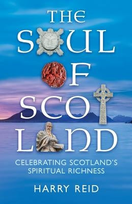 The Soul of Scotland: Celebrating Scotland's Spiritual Richness by Reid, Harry