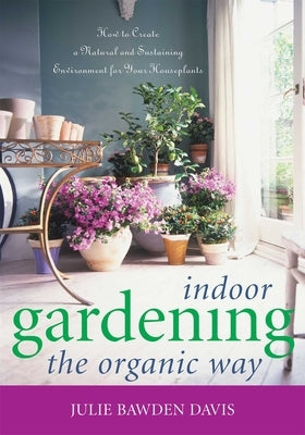 Indoor Gardening the Organic Way: How to Create a Natural and Sustaining Environment for Your Houseplants by Davis, Julie Bawden