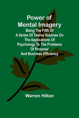Power of Mental Imagery; Being the Fifth of a Series of Twelve Volumes on the Applications of Psychology to the Problems of Personal and Business Effi by Hilton, Warren