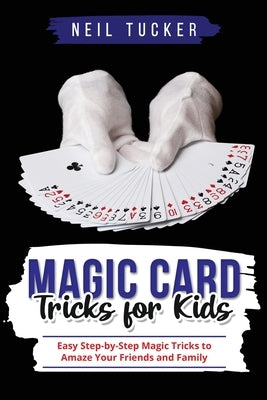 Magic Card Tricks for Kids: Easy Step-by-Step Magic Tricks to Amaze Your Friends and Family by Tucker, Neil