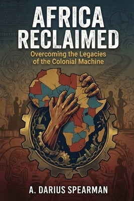 Africa Reclaimed: Overcoming the Legacies of the Colonial Machine by Spearman, A. Darius