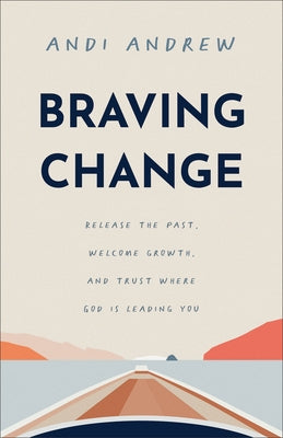 Braving Change: Release the Past, Welcome Growth, and Trust Where God Is Leading You by Andrew, Andi