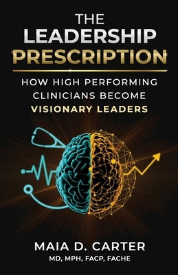 The Leadership Prescription: How High Performing Clinicians Become Visionary Leaders by Carter, Maia D.