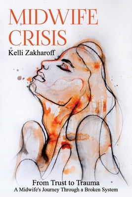 Midwife Crisis: From Trust to Trauma - A Midwife's Journey Through a Broken System by Zakharoff, Kelli