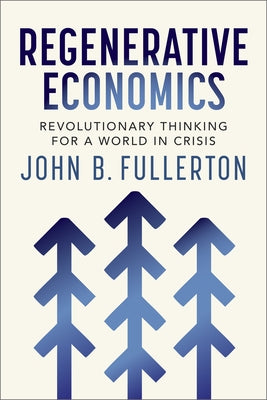 Regenerative Economics: Revolutionary Thinking for a World in Crisis by Fullerton, John